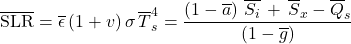\begin{equation*} \xglob\SLR  = \xglob\emis \, (1+\tveb) \,  \sigma \, \tsurfg^4 =  \frac{ \left(1-\albedog\right)\,\xglob\isi \,+\, \xglob{S_x} - \xglob{Q_s}}{ \left(1 - \ngheg \right) } \end{equation*}