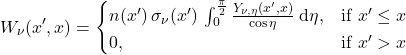 \begin{equation*} W_{\nu}(x^\prime, x) = \begin{cases} n(x^\prime) \,\sigma_\nu(x^\prime) \, \int_0^\frac{\pi}{2}  \frac{Y_{\nu,\eta}(x^{\prime}, x)}{\cos\eta}\;\dd\eta , & \text{if } x^\prime \le x \\ 0, & \text{if } x^\prime > x \end{cases} \end{equation*}