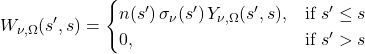 \begin{equation*} W_{\nu,\Omega}(s^\prime, s) = \begin{cases} n(s^\prime) \,\sigma_\nu(s^\prime) \, Y_{\nu,\Omega}(s^\prime, s), & \text{if } s^\prime \le s \\ 0, & \text{if } s^\prime > s \end{cases} \end{equation*}