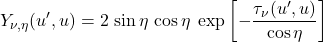 \begin{equation*} Y_{\nu,\eta}(u^\prime, u) = 2\,\sin\eta \,\cos\eta\;\exp\left[ -\frac{\tau_{\nu}(u^{\prime}, u)}{\cos\eta} \right] \end{equation*}